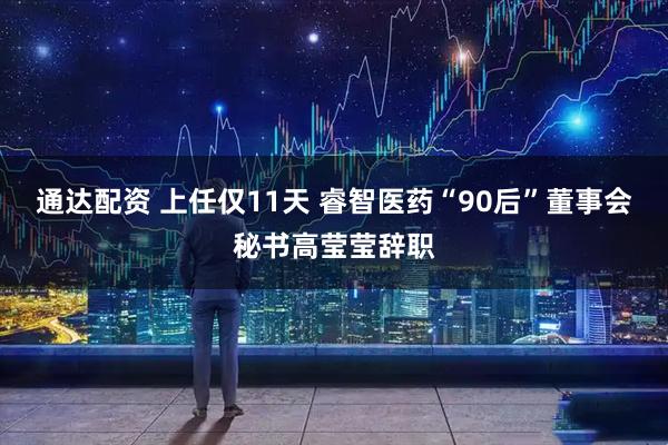 通达配资 上任仅11天 睿智医药“90后”董事会秘书高莹莹辞职