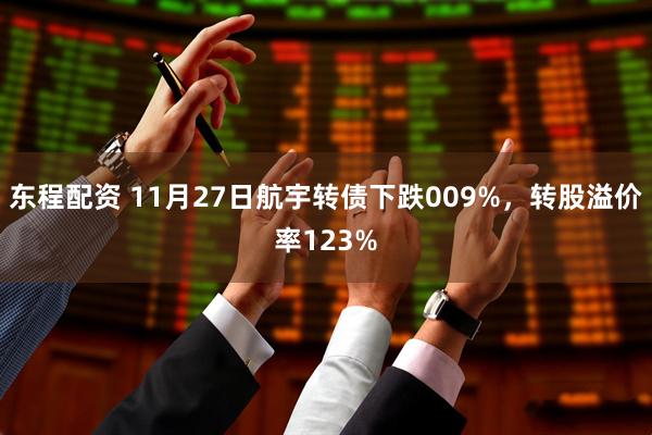 东程配资 11月27日航宇转债下跌009%，转股溢价率123%