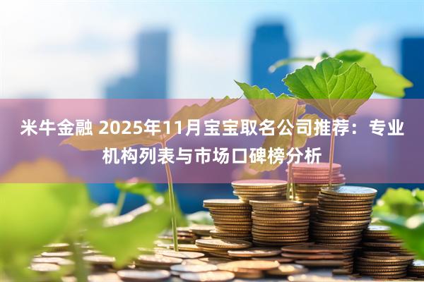米牛金融 2025年11月宝宝取名公司推荐：专业机构列表与市场口碑榜分析