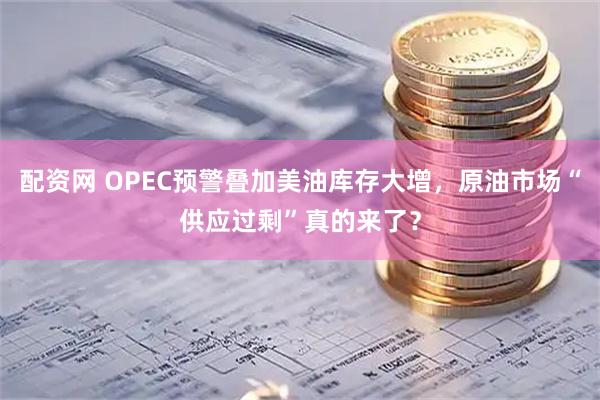 配资网 OPEC预警叠加美油库存大增，原油市场“供应过剩”真的来了？