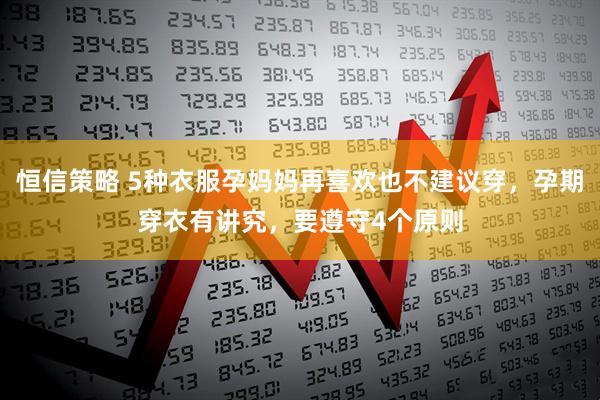 恒信策略 5种衣服孕妈妈再喜欢也不建议穿,孕期穿衣有讲究,要遵守4个原则