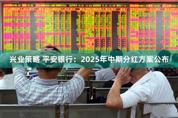 兴业策略 平安银行：2025年中期分红方案公布
