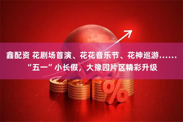 鑫配资 花剧场首演、花花音乐节、花神巡游……“五一”小长假，大豫园片区精彩升级