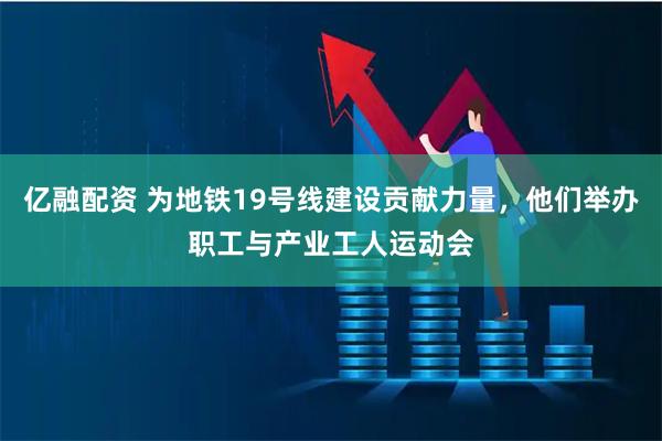 亿融配资 为地铁19号线建设贡献力量，他们举办职工与产业工人运动会