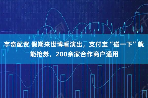 宇奇配资 假期来世博看演出，支付宝“碰一下”就能抢券，200余家合作商户通用