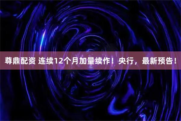 尊鼎配资 连续12个月加量续作！央行，最新预告！