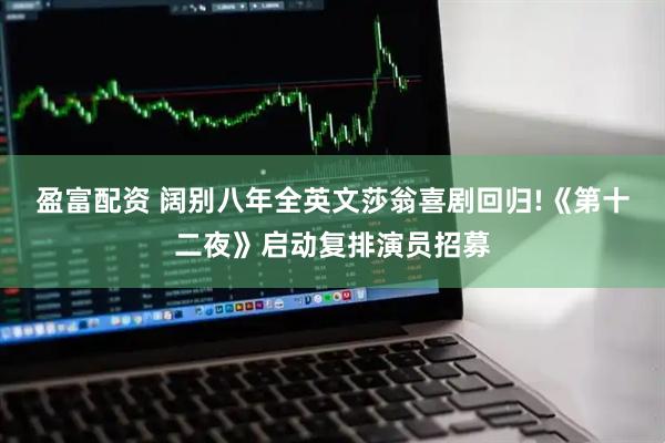 盈富配资 阔别八年全英文莎翁喜剧回归!《第十二夜》启动复排演员招募