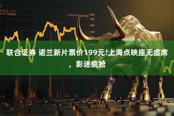 联合证券 诺兰新片票价199元!上海点映座无虚席,影迷疯抢
